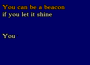 You can be a beacon
if you let it shine