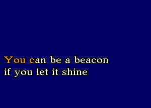 You can be a beacon
if you let it shine