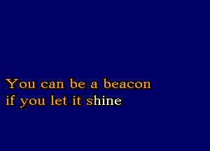 You can be a beacon
if you let it shine