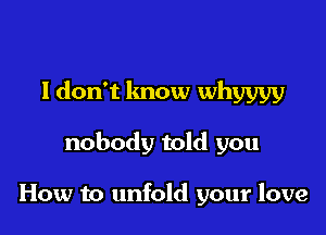 ldon't know whyyyy

nobody told you

How to unfold your love