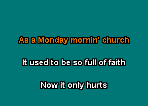 As a Monday mornin' church

It used to be so full of faith

Now it only hurts