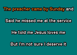 The preacher came by Sunday and

Said he missed me at the service

He told me Jesus loves me

But I'm not sure I deserve it