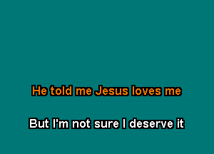 He told me Jesus loves me

But I'm not sure I deserve it