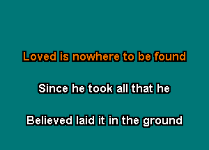 Loved is nowhere to be found

Since he took all that he

Believed laid it in the ground