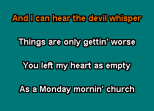 And I can hear the devil whisper

Things are only gettin' worse

You left my heart as empty

As a Monday mornin' church