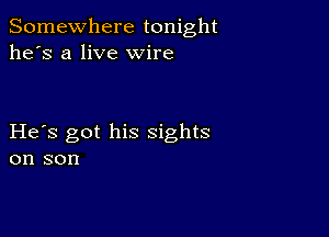 Somewhere tonight
he's a live wire

He s got his sights
on son