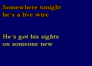 Somewhere tonight
he's a live wire

He s got his sights
on someone new