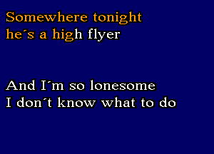 Somewhere tonight
he's a high flyer

And I'm so lonesome
I don't know what to do