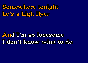 Somewhere tonight
he's a high flyer

And I'm so lonesome
I don't know what to do