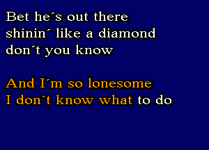 Bet he's out there
shinin' like a diamond
don t you know

And I'm so lonesome
I don't know what to do