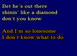 Bet he's out there
shinin' like a diamond
don t you know

And I'm so lonesome
I don't know what to do