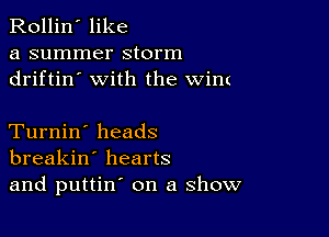 Rollin' like

a summer storm
driftin' with the wim

Turnin' heads
breakin' hearts
and puttin' on a show