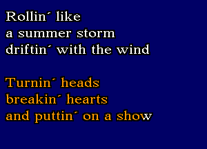 Rollin' like

a summer storm
driftin' with the wind

Turnin' heads
breakin' hearts
and puttin' on a show