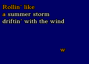 Rollin' like

a summer storm
driftin' with the wind