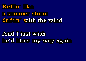 Rollin' like
a summer storm
driftin' with the wind

And I just wish
he'd blow my way again