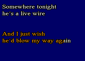 Somewhere tonight
he's a live wire

And I just wish
he'd blow my way again