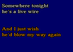 Somewhere tonight
he's a live wire

And I just wish
he'd blow my way again