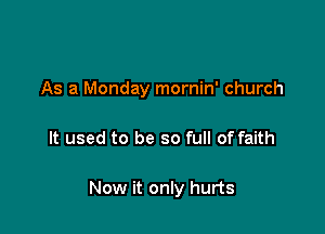 As a Monday mornin' church

It used to be so full of faith

Now it only hurts