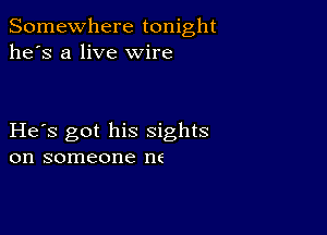 Somewhere tonight
he's a live wire

He s got his sights
on someone ne