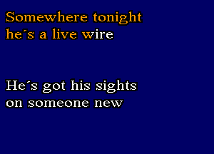 Somewhere tonight
he's a live wire

He s got his sights
on someone new