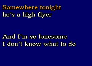 Somewhere tonight
he's a high flyer

And I'm so lonesome
I don't know what to do