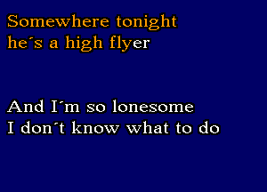 Somewhere tonight
he's a high flyer

And I'm so lonesome
I don't know what to do