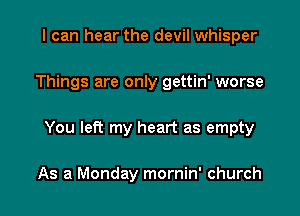 I can hear the devil whisper

Things are only gettin' worse

You left my heart as empty

As a Monday mornin' church