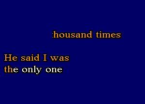 housand times

He said I was
the only one