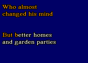 TWho almost
changed his mind

But better homes
and garden parties