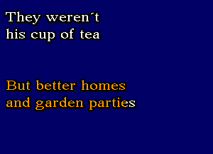 They weren't
his cup of tea

But better homes
and garden parties