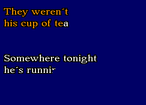 They weren't
his cup of tea

Somewhere tonight
he's runnir