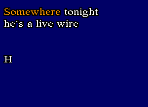 Somewhere tonight
he's a live wire