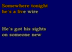 Somewhere tonight
he's a live wire

He s got his sights
on someone new