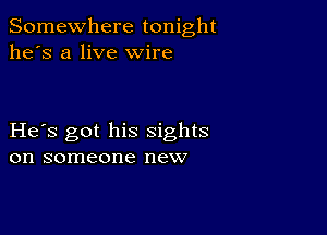 Somewhere tonight
he's a live wire

He s got his sights
on someone new