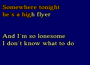 Somewhere tonight
he's a high flyer

And I'm so lonesome
I don't know what to do