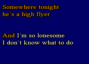 Somewhere tonight
he's a high flyer

And I'm so lonesome
I don't know what to do