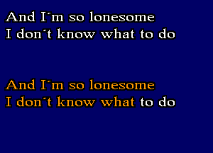 And I'm so lonesome
I don't know what to do

And I'm so lonesome
I don't know what to do