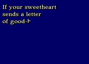 If your sweetheart
sends a letter
of good-l'