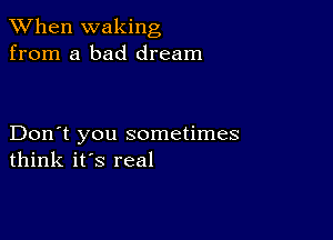 When waking
from a bad dream

Don't you sometimes
think it's real