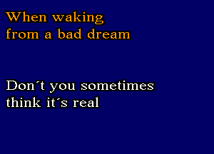 When waking
from a bad dream

Don't you sometimes
think it's real