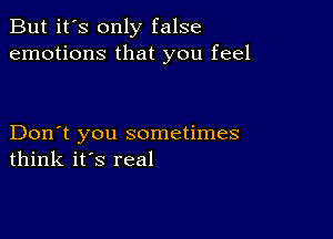 But it's only false
emotions that you feel

Don't you sometimes
think it's real