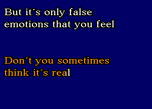 But it's only false
emotions that you feel

Don't you sometimes
think it's real