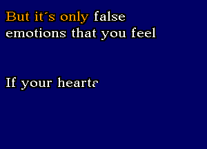 But it's only false
emotions that you feel

If your heart?