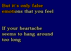 But it's only false
emotions that you feel

If your heartache
seems to hang around
too long