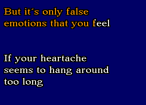 But it's only false
emotions that you feel

If your heartache
seems to hang around
too long