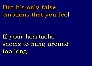 But it's only false
emotions that you feel

If your heartache
seems to hang around
too long