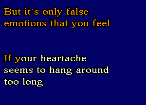 But it's only false
emotions that you feel

If your heartache
seems to hang around
too long