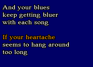 And your blues

keep getting bluer
with each song

If your heartache

seems to hang around
too long