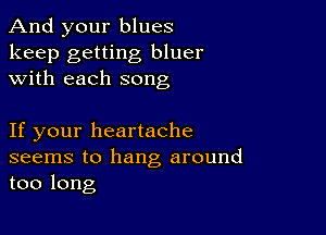 And your blues

keep getting bluer
with each song

If your heartache

seems to hang around
too long