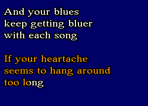 And your blues

keep getting bluer
with each song

If your heartache

seems to hang around
too long